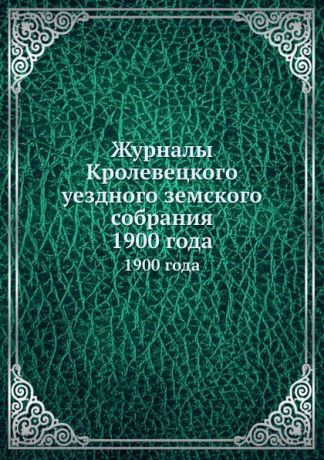 Неизвестный автор Журналы Кролевецкого уездного земского собрания. 1900 года