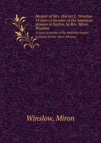M. Winslow Memoir of Mrs. Harriet L. Winslow. 13 years a member of the American mission in Ceylon, by Rev. Miron Winslow