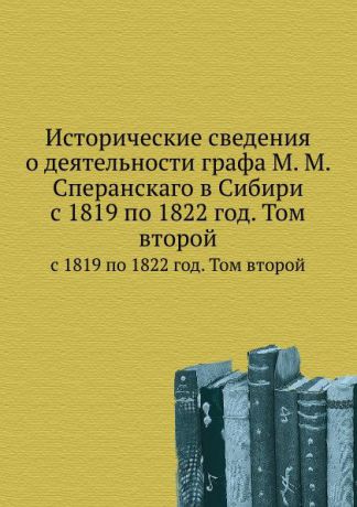 Коллектив авторов Исторические сведения о деятельности графа М. М. Сперанскаго в Сибири. с 1819 по 1822 год. Том второй