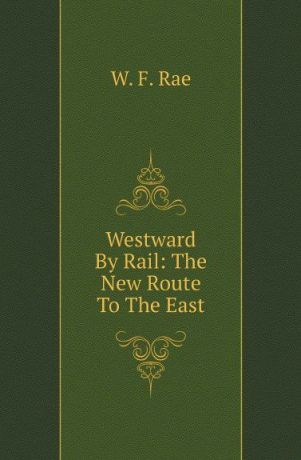 W. F. Rae Westward By Rail: The New Route To The East
