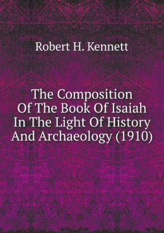Robert H. Kennett The Composition Of The Book Of Isaiah In The Light Of History And Archaeology (1910)