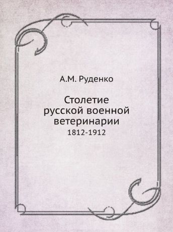 А.М. Руденко Столетие русской военной ветеринарии. 1812-1912