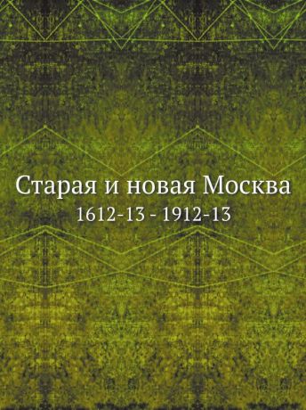 Неизвестный автор Старая и новая Москва. 1612-13 - 1912-13