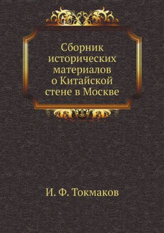 И. Ф. Токмаков Сборник исторических материалов о Китайской стене в Москве