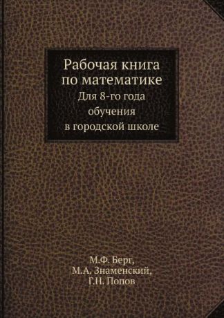 М. Ф. Берг, М. А. Знаменский, Г. Н. Попов Рабочая книга по математике. Для 8-го года обучения в городской школе