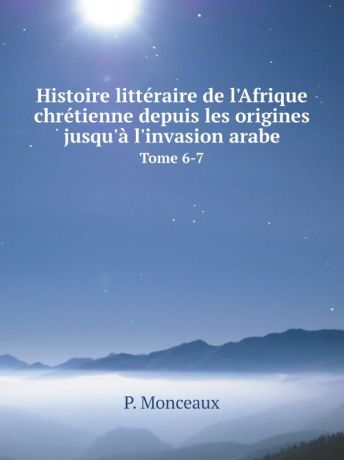 P. Monceaux Histoire litteraire de l.Afrique chretienne depuis les origines jusqu.a l.invasion arabe. Tome 6-7