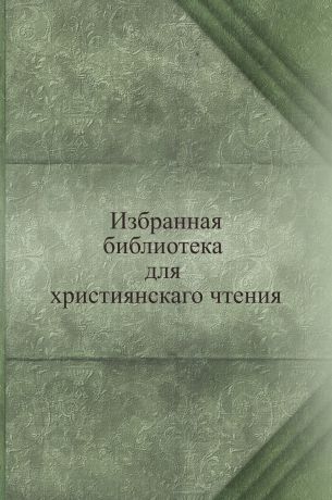 Неизвестный автор Избранная библиотека для християнскаго чтения