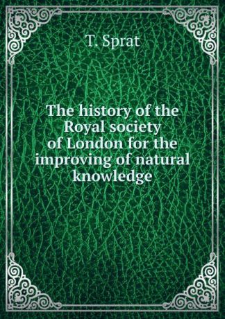 T. Sprat The history of the Royal society of London for the improving of natural knowledge
