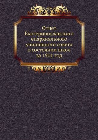 Неизвестный автор Отчет Екатеринославского епархиального училищного совета о состоянии школ за 1901 год
