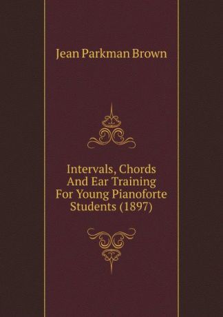 Jean Parkman Brown Intervals, Chords And Ear Training For Young Pianoforte Students (1897)