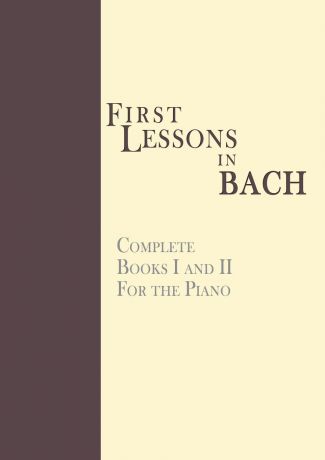 Johann Sebastian Bach First Lessons in Bach, Complete. For the Piano