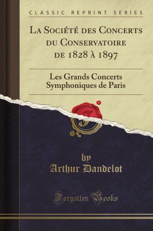 Arthur Dandelot La Societe des Concerts du Conservatoire de 1828 a 1897. Les Grands Concerts Symphoniques de Paris (Classic Reprint)