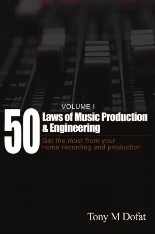 Tony M Dofat 50 Laws of Music Production . Engineering. Get the most from your home recording and production