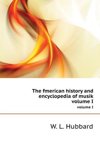 W.L. Hubbard The fmerican history and encyclopedia of musik. volume I