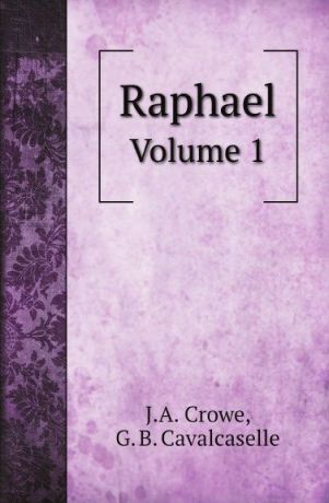 J.A. Crowe, G. B. Cavalcaselle Raphael. Volume 1