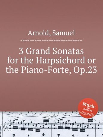 S. Arnold 3 Grand Sonatas for the Harpsichord or the Piano-Forte, Op.23