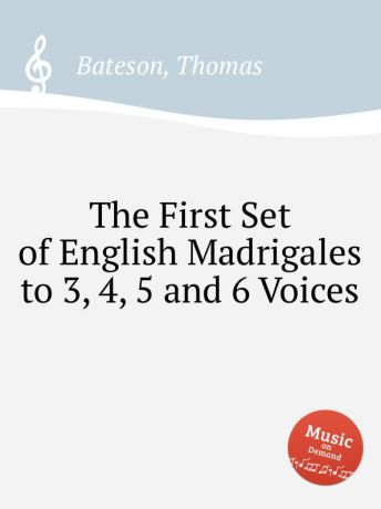 T. Bateson The First Set of English Madrigales to 3, 4, 5 and 6 Voices