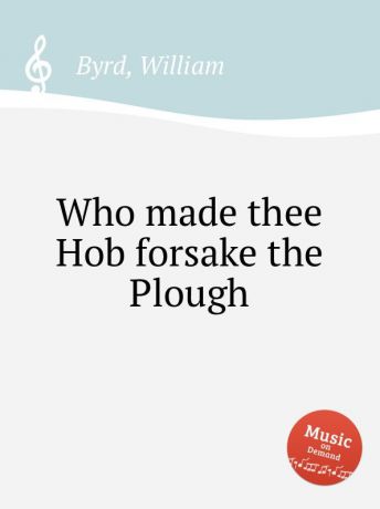 W. Byrd Who made thee Hob forsake the Plough