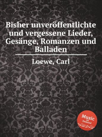 C. Loewe Bisher unveroffentlichte und vergessene Lieder, Gesange, Romanzen und Balladen