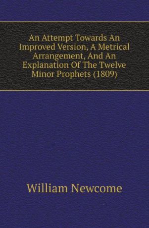 William Newcome An Attempt Towards An Improved Version, A Metrical Arrangement, And An Explanation Of The Twelve Minor Prophets (1809)
