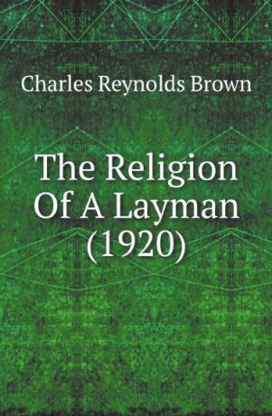 Charles Reynolds Brown The Religion Of A Layman (1920)
