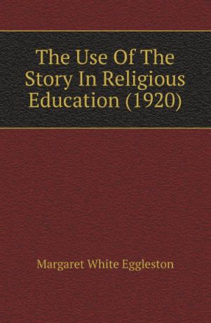 Margaret White Eggleston The Use Of The Story In Religious Education (1920)