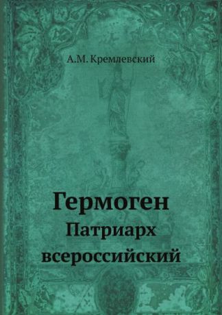 А. Кремлевский Гермоген. Патриарх всероссийский