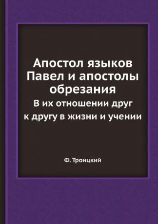 Ф. Троицкий Апостол языков Павел и апостолы обрезания. В их отношении друг к другу в жизни и учении