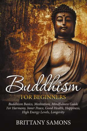 Brittany Samons Buddhism For Beginners. Buddhism Basics, Meditation, Mindfulness Guide For Harmony, Inner Peace, Good Health, Happiness, High Energy Levels, Longevity