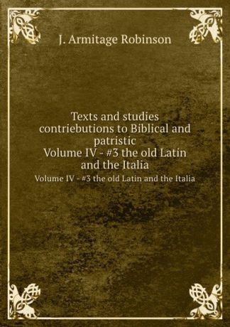 J. Armitage Robinson Texts and studies contriebutions to Biblical and patristic. Volume IV - .3 the old Latin and the Italia