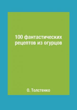 О. Толстенко 100 фантастических рецептов из огурцов