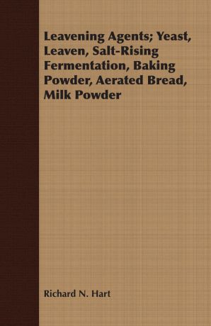 Richard N. Hart Leavening Agents; Yeast, Leaven, Salt-Rising Fermentation, Baking Powder, Aerated Bread, Milk Powder
