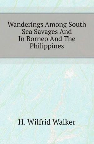 H. Wilfrid Walker Wanderings Among South Sea Savages And In Borneo And The Philippines
