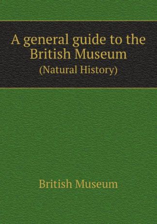 British Museum A general guide to the British Museum. Natural History