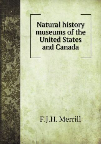 F.J.H. Merrill Natural history museums of the United States and Canada