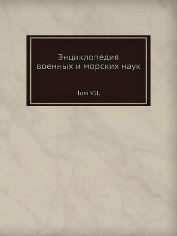 Неизвестный автор Энциклопедия военных и морских наук. Том VII
