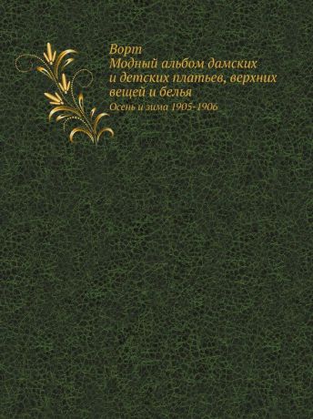 Неизвестный автор Ворт. Модный альбом дамских и детских платьев, верхних вещей и белья. Oсень и зима 1905-1906