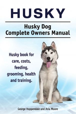 George Hoppendale, Asia Moore Husky. Husky Dog Complete Owners Manual. Husky book for care, costs, feeding, grooming, health and training.