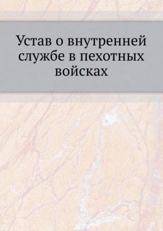 Неизвестный автор Устав о внутренней службе в пехотных войсках