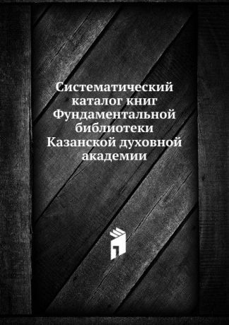 Неизвестный автор Систематический каталог книг Фундаментальной библиотеки Казанской духовной академии
