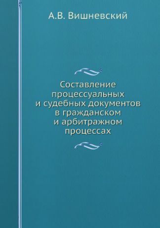 А.В. Вишневский Составление процессуальных и судебных документов в гражданском и арбитражном процессах