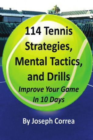 Joseph Correa 114 Tennis Strategies, Mental Tactics, and Drills. Improve Your Game in 10 Days