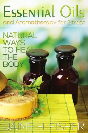 Jamie Fisher What Are Essential Oils and Aromatherapy.. Natural Ways to Heal the Body