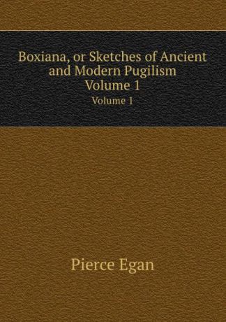 P. Egan Boxiana, or Sketches of Ancient and Modern Pugilism. Volume 1