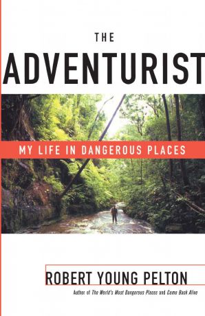 Robert Young Pelton The Adventurist. My Life in Dangerous Places