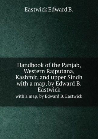 E.B. Eastwick Handbook of the Panjab, Western Rajputana, Kashmir, and upper Sindh. with a map, by Edward B. Eastwick