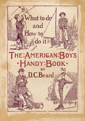 Daniel Carter Beard The American Boy.s Handy Book. What to Do and how to Do it