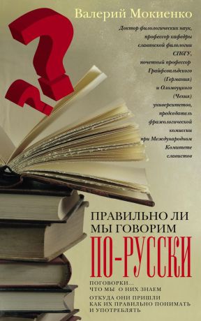 Валерий Мокиенко Правильно ли мы говорим по-русски? Поговорки. Что мы о них знаем, откуда они пришли, как их правильно понимать и употреблять