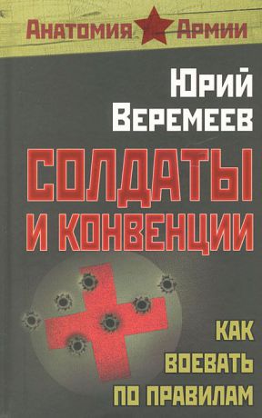 Юрий Веремеев Солдаты и конвенции. Как воевать по правилам