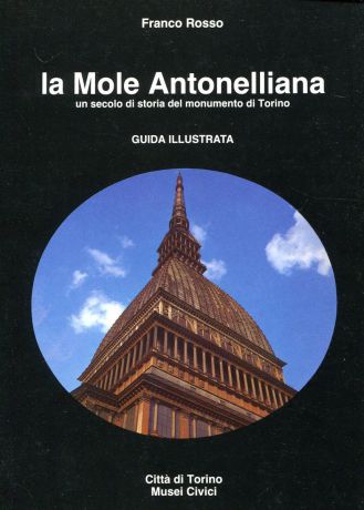 Franco Rosso La Mole Antonelliana. Un secolo di storia del monumento di Torino. Guida illustrata